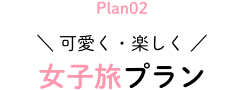 \ 可愛く・楽しく / 女子旅プラン